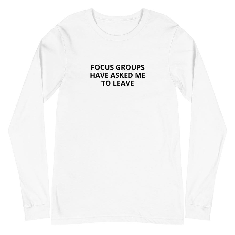 Front view of a white long-sleeve tee printed with FOCUS GROUPS HAVE ASKED ME TO LEAVE